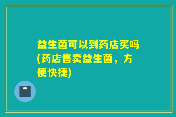 益生菌可以到药店买吗(药店售卖益生菌,方便快捷) 益生菌可以到药店买吗(药店售卖益生菌,方便快捷)