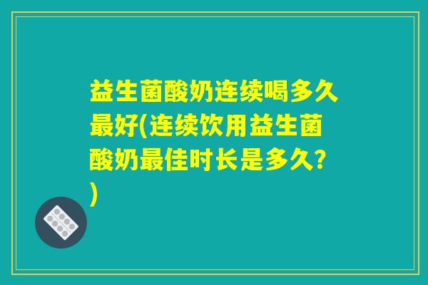 益生菌酸奶连续喝多久最好(连续饮用益生菌酸奶最佳时长是多久？)