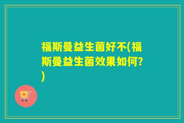 福斯曼益生菌好不(福斯曼益生菌效果如何？)
