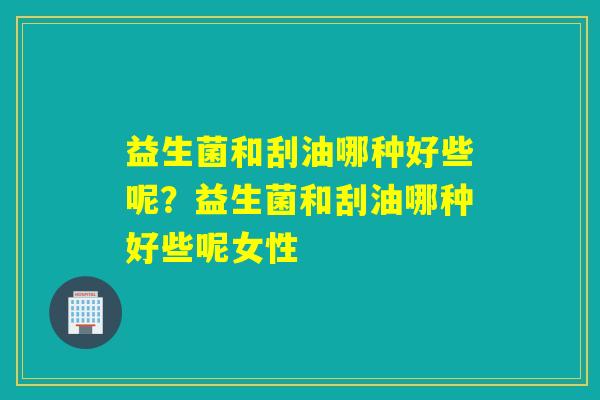 益生菌和刮油哪种好些呢？益生菌和刮油哪种好些呢女性