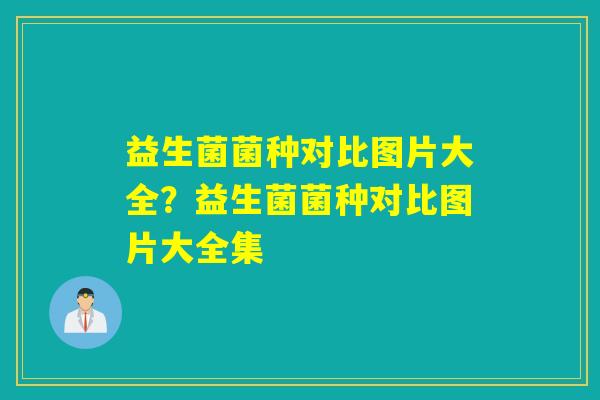 益生菌菌种对比图片大全?益生菌菌种对比图片大全集 益生菌菌种对比图片大全?益生菌菌种对比图片大全集