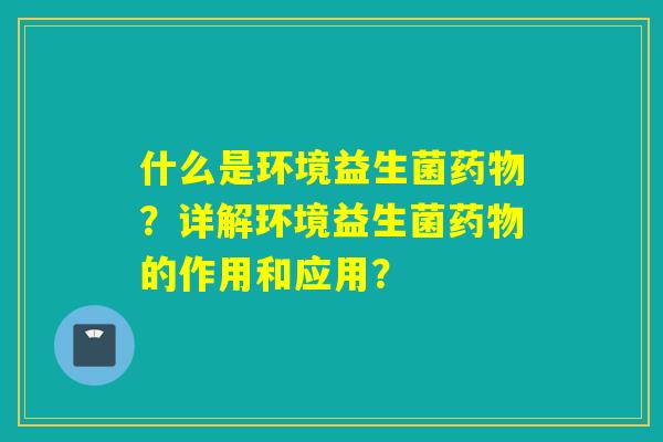 什么是环境益生菌药物？详解环境益生菌药物的作用和应用？