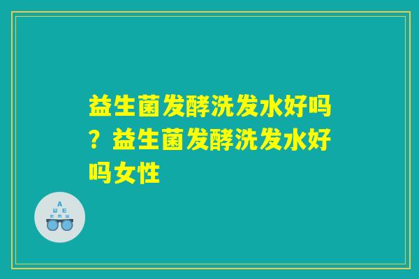 益生菌发酵洗发水好吗？益生菌发酵洗发水好吗女性
