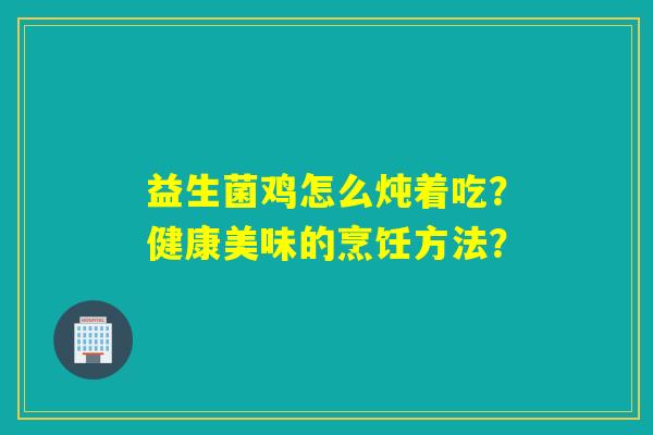 益生菌鸡怎么炖着吃？健康美味的烹饪方法？