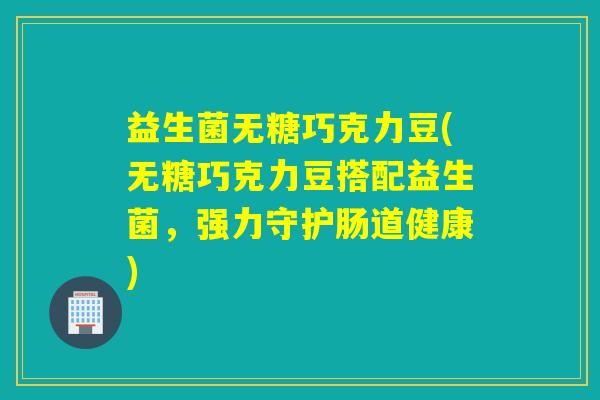 益生菌无糖巧克力豆(无糖巧克力豆搭配益生菌,强力守护肠道健康) 益生菌无糖巧克力豆(无糖巧克力豆搭配益生菌,强力守护肠道健康)