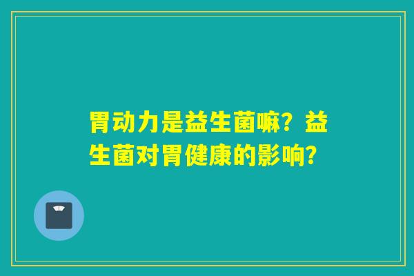 胃动力是益生菌嘛？益生菌对胃健康的影响？