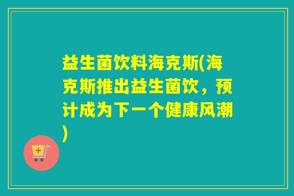 益生菌饮料海克斯(海克斯推出益生菌饮，预计成为下一个健康风潮)