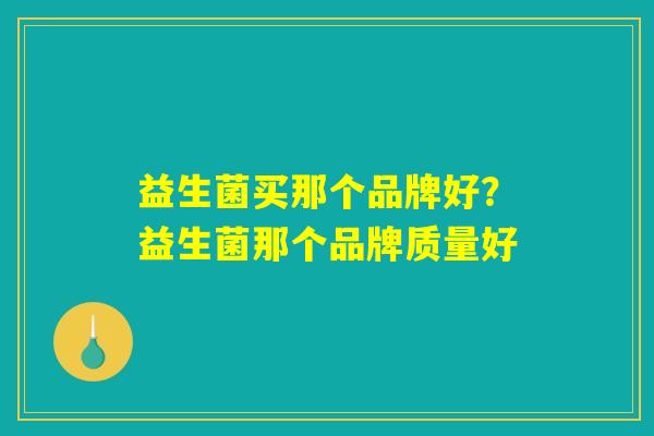 益生菌买那个品牌好？益生菌那个品牌质量好
