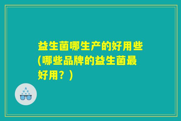 益生菌哪生产的好用些(哪些品牌的益生菌最好用？)