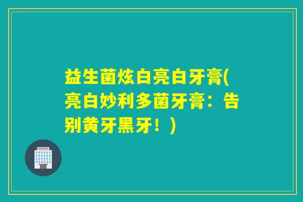 益生菌炫白亮白牙膏(亮白妙利多菌牙膏：告别黄牙黑牙！)