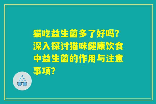 猫吃益生菌多了好吗?深入探讨猫咪健康饮食中益生菌的作用与注意事项? 猫吃益生菌多了好吗?深入探讨猫咪健康饮食中益生菌的作用与注意事项?