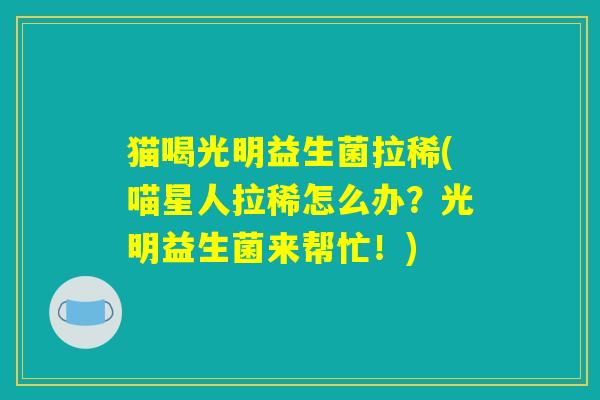 猫喝光明益生菌拉稀(喵星人拉稀怎么办？光明益生菌来帮忙！)