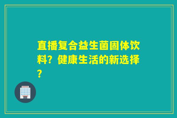 直播复合益生菌固体饮料？健康生活的新选择？