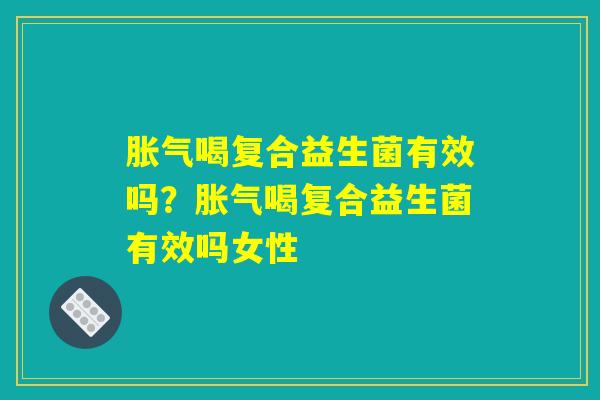 胀气喝复合益生菌有效吗？胀气喝复合益生菌有效吗女性