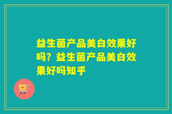益生菌产品美白效果好吗？益生菌产品美白效果好吗知乎