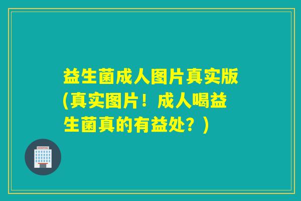 益生菌成人图片真实版(真实图片!成人喝益生菌真的有益处?) 益生菌成人图片真实版(真实图片!成人喝益生菌真的有益处?)