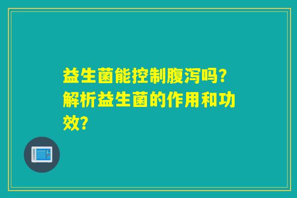 益生菌能控制腹泻吗？解析益生菌的作用和功效？