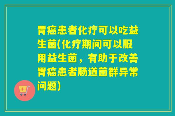 胃癌患者化疗可以吃益生菌(化疗期间可以服用益生菌，有助于改善胃癌患者肠道菌群异常问题)