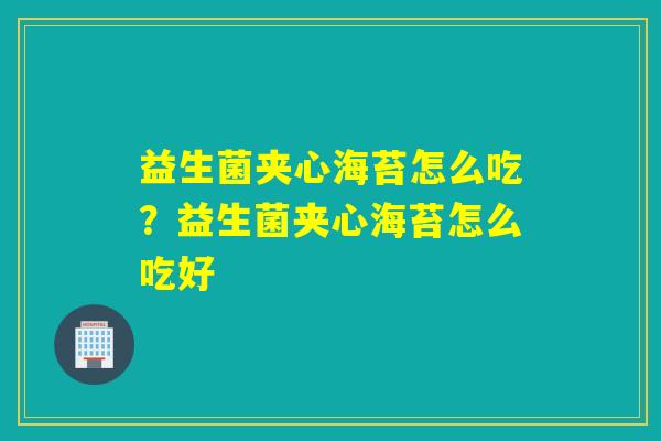 益生菌夹心海苔怎么吃?益生菌夹心海苔怎么吃好 益生菌夹心海苔怎么吃?益生菌夹心海苔怎么吃好