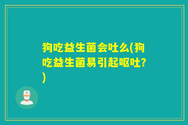 狗吃益生菌会吐么(狗吃益生菌易引起呕吐？)