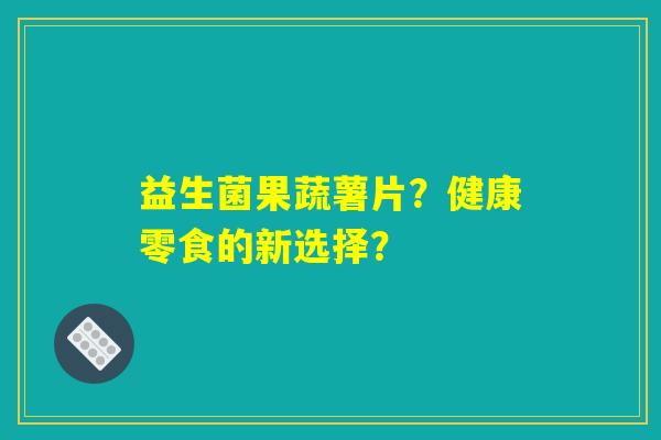 益生菌果蔬薯片?健康零食的新选择? 益生菌果蔬薯片?健康零食的新选择?