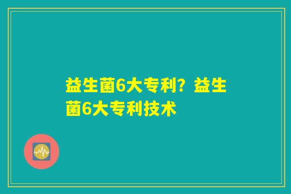 益生菌6大专利?益生菌6大专利技术 益生菌6大专利?益生菌6大专利技术