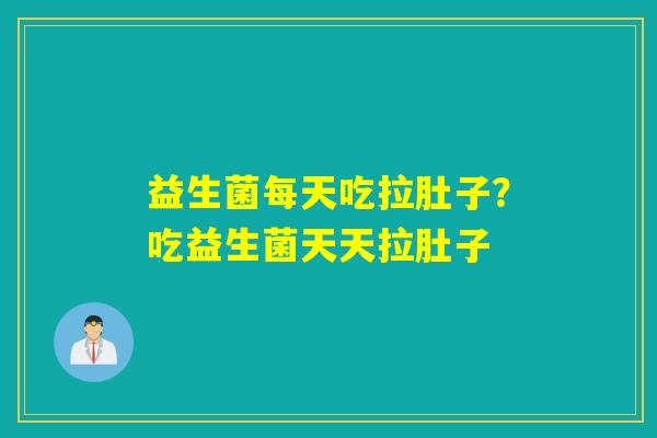 益生菌每天吃拉肚子？吃益生菌天天拉肚子