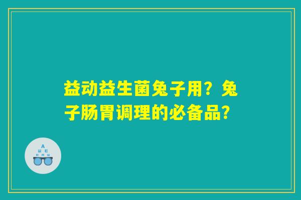 益动益生菌兔子用？兔子肠胃调理的必备品？