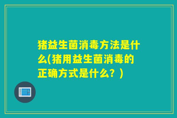 猪益生菌消毒方法是什么(猪用益生菌消毒的正确方式是什么？)