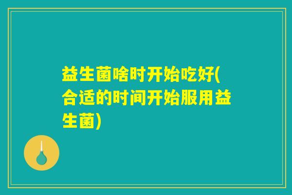 益生菌啥时开始吃好(合适的时间开始服用益生菌)
