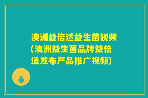 澳洲益倍适益生菌视频(澳洲益生菌品牌益倍适发布产品推广视频)