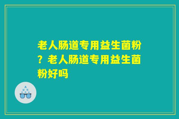 老人肠道专用益生菌粉？老人肠道专用益生菌粉好吗
