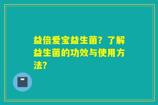 益倍爱宝益生菌？了解益生菌的功效与使用方法？