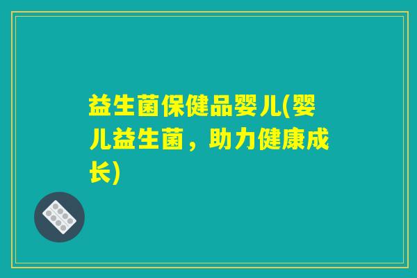 益生菌保健品婴儿(婴儿益生菌，助力健康成长)