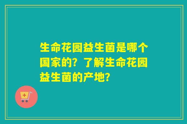 生命花园益生菌是哪个国家的?了解生命花园益生菌的产地? 生命花园益生菌是哪个国家的?了解生命花园益生菌的产地?