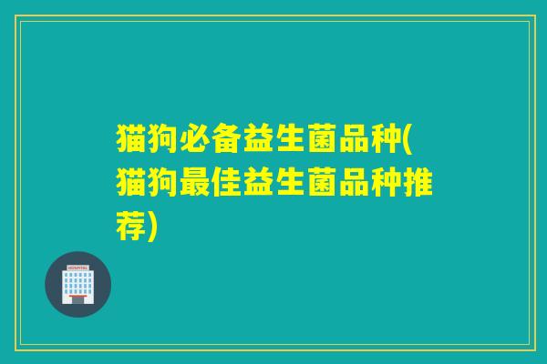 猫狗必备益生菌品种(猫狗最佳益生菌品种推荐)
