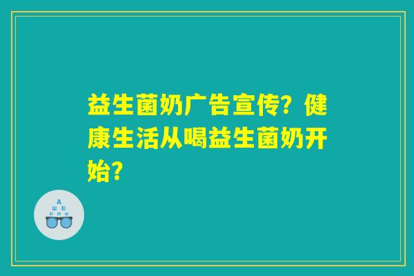 益生菌奶广告宣传？健康生活从喝益生菌奶开始？