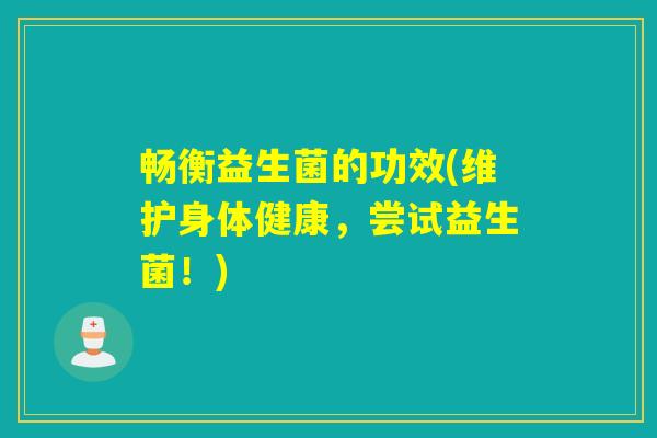 畅衡益生菌的功效(维护身体健康，尝试益生菌！)