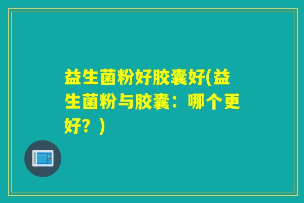 益生菌粉好胶囊好(益生菌粉与胶囊：哪个更好？)
