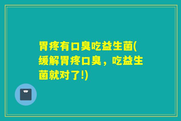 胃疼有口臭吃益生菌(缓解胃疼口臭，吃益生菌就对了!)