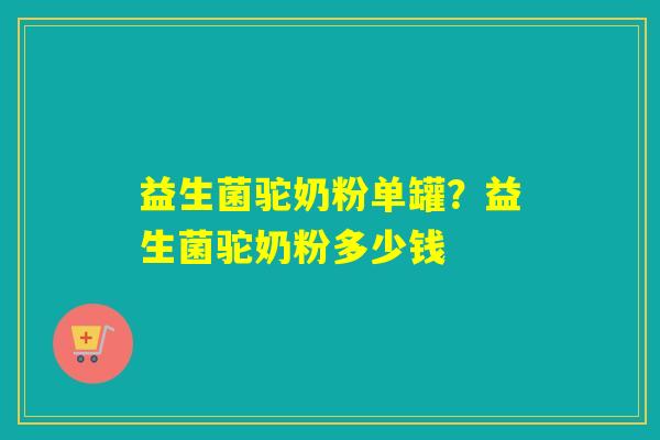 益生菌驼奶粉单罐?益生菌驼奶粉多少钱 益生菌驼奶粉单罐?益生菌驼奶粉多少钱