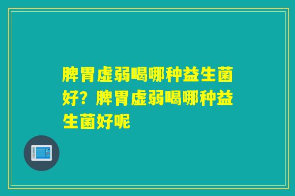 脾胃虚弱喝哪种益生菌好?脾胃虚弱喝哪种益生菌好呢 脾胃虚弱喝哪种益生菌好?脾胃虚弱喝哪种益生菌好呢