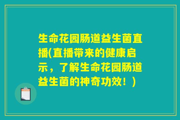 生命花园肠道益生菌直播(直播带来的健康启示，了解生命花园肠道益生菌的神奇功效！)