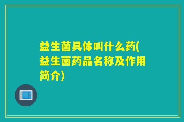 益生菌具体叫什么药(益生菌药品名称及作用简介)
