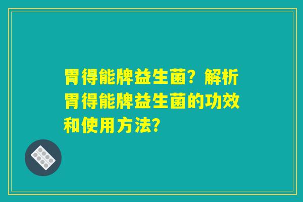 胃得能牌益生菌？解析胃得能牌益生菌的功效和使用方法？