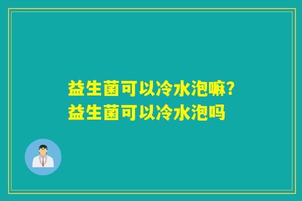 益生菌可以冷水泡嘛？益生菌可以冷水泡吗