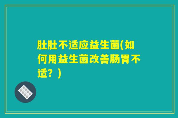 肚肚不适应益生菌(如何用益生菌改善肠胃不适?) 肚肚不适应益生菌(如何用益生菌改善肠胃不适?)