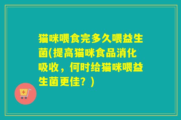 猫咪喂食完多久喂益生菌(提高猫咪食品消化吸收，何时给猫咪喂益生菌更佳？)