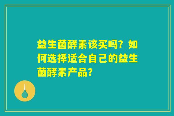 益生菌酵素该买吗？如何选择适合自己的益生菌酵素产品？