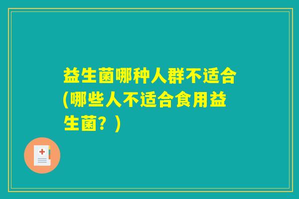 益生菌哪种人群不适合(哪些人不适合食用益生菌？)